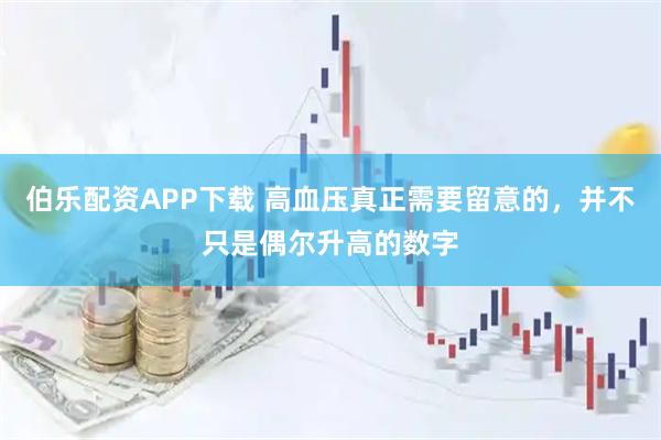 伯乐配资APP下载 高血压真正需要留意的，并不只是偶尔升高的数字
