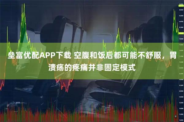 垒富优配APP下载 空腹和饭后都可能不舒服，胃溃疡的疼痛并非固定模式