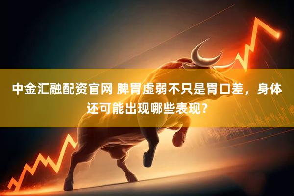 中金汇融配资官网 脾胃虚弱不只是胃口差，身体还可能出现哪些表现？
