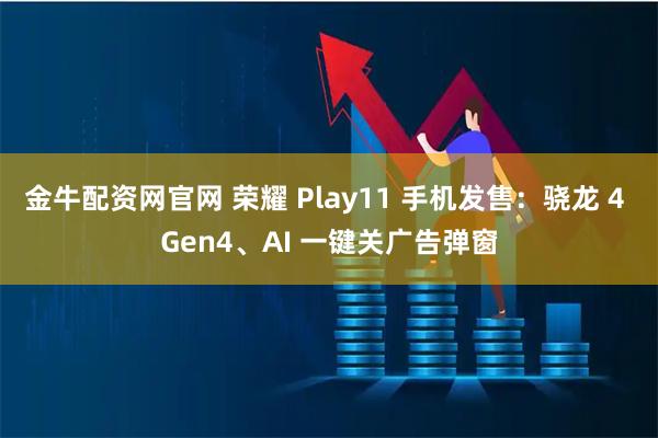 金牛配资网官网 荣耀 Play11 手机发售：骁龙 4 Gen4、AI 一键关广告弹窗