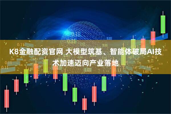 K8金融配资官网 大模型筑基、智能体破局AI技术加速迈向产业落地