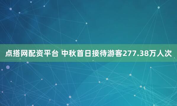 点搭网配资平台 中秋首日接待游客277.38万人次