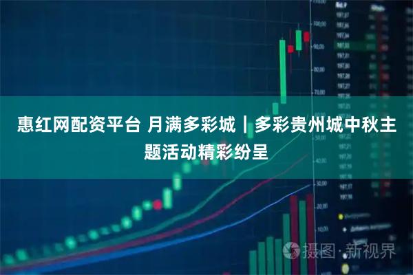 惠红网配资平台 月满多彩城｜多彩贵州城中秋主题活动精彩纷呈