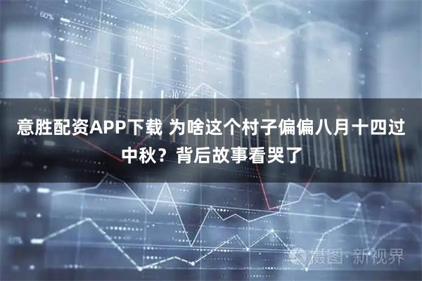 意胜配资APP下载 为啥这个村子偏偏八月十四过中秋？背后故事看哭了