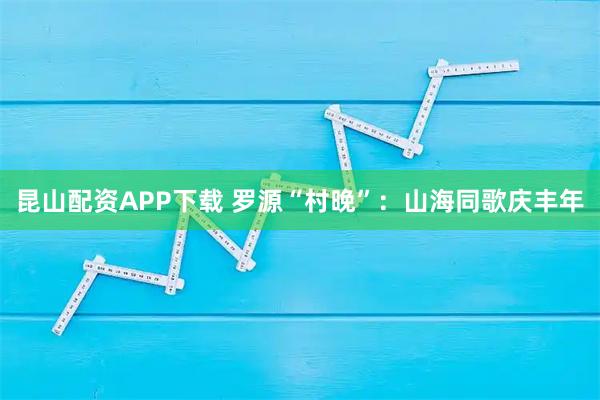 昆山配资APP下载 罗源“村晚”：山海同歌庆丰年